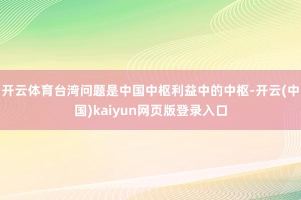 开云体育台湾问题是中国中枢利益中的中枢-开云(中国)kaiyun网页版登录入口