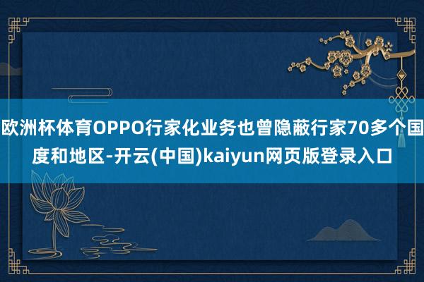 欧洲杯体育OPPO行家化业务也曾隐蔽行家70多个国度和地区-开云(中国)kaiyun网页版登录入口