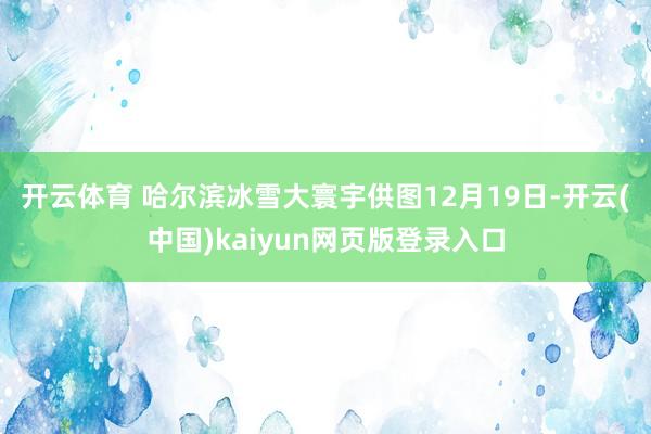 开云体育 哈尔滨冰雪大寰宇供图　　12月19日-开云(中国)kaiyun网页版登录入口