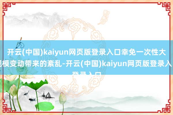 开云(中国)kaiyun网页版登录入口幸免一次性大规模变动带来的紊乱-开云(中国)kaiyun网页版登录入口