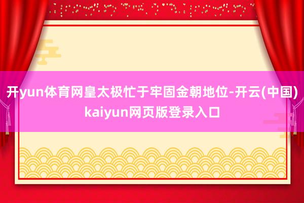 开yun体育网皇太极忙于牢固金朝地位-开云(中国)kaiyun网页版登录入口