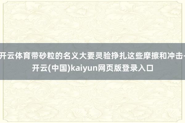 开云体育带砂粒的名义大要灵验挣扎这些摩擦和冲击-开云(中国)kaiyun网页版登录入口