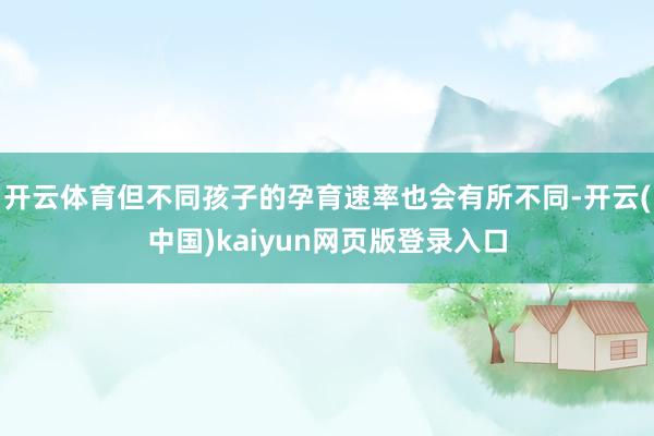 开云体育但不同孩子的孕育速率也会有所不同-开云(中国)kaiyun网页版登录入口