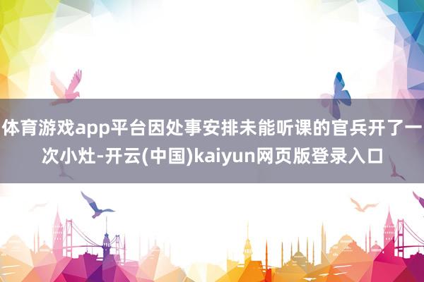 体育游戏app平台因处事安排未能听课的官兵开了一次小灶-开云(中国)kaiyun网页版登录入口