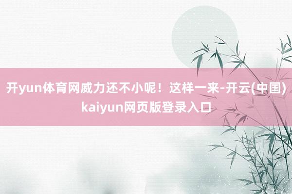 开yun体育网威力还不小呢！这样一来-开云(中国)kaiyun网页版登录入口