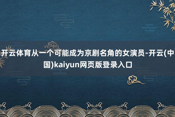 开云体育从一个可能成为京剧名角的女演员-开云(中国)kaiyun网页版登录入口