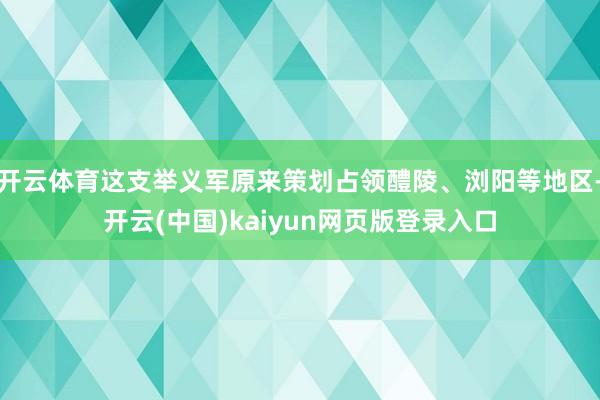 开云体育这支举义军原来策划占领醴陵、浏阳等地区-开云(中国)kaiyun网页版登录入口