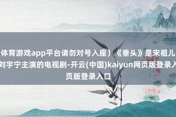 体育游戏app平台请勿对号入座）《垂头》是宋祖儿和刘宇宁主演的电视剧-开云(中国)kaiyun网页版登录入口