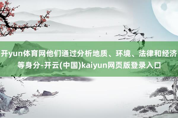 开yun体育网他们通过分析地质、环境、法律和经济等身分-开云(中国)kaiyun网页版登录入口