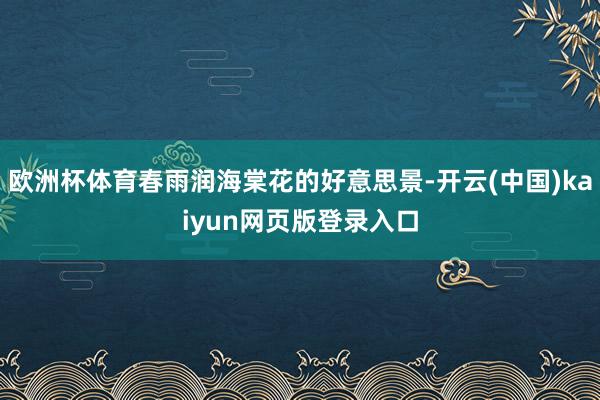 欧洲杯体育春雨润海棠花的好意思景-开云(中国)kaiyun网页版登录入口