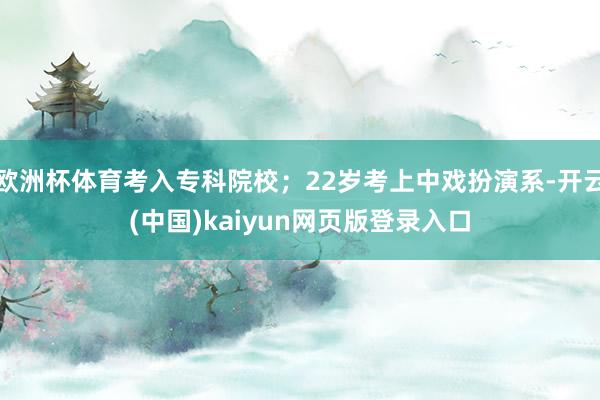 欧洲杯体育考入专科院校；22岁考上中戏扮演系-开云(中国)kaiyun网页版登录入口