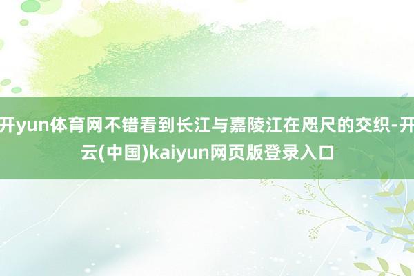 开yun体育网不错看到长江与嘉陵江在咫尺的交织-开云(中国)kaiyun网页版登录入口