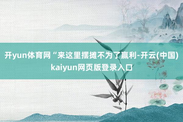 开yun体育网“来这里摆摊不为了赢利-开云(中国)kaiyun网页版登录入口