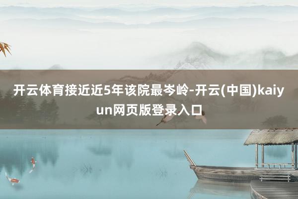 开云体育接近近5年该院最岑岭-开云(中国)kaiyun网页版登录入口