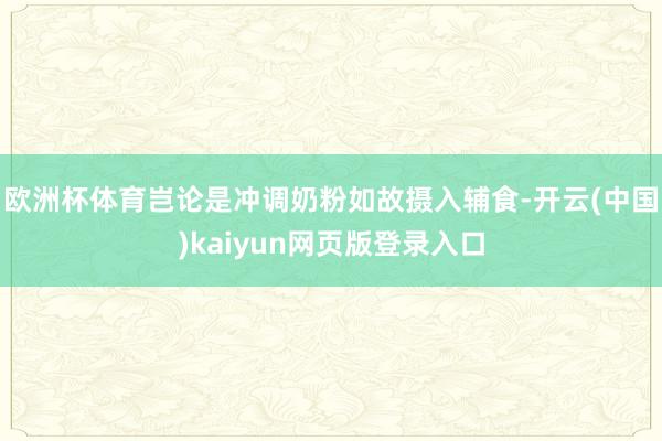 欧洲杯体育岂论是冲调奶粉如故摄入辅食-开云(中国)kaiyun网页版登录入口