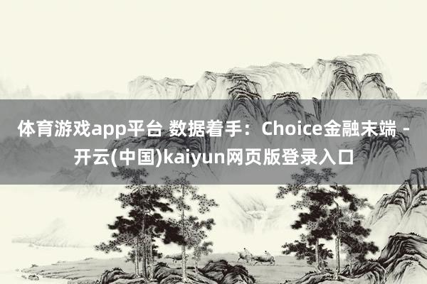 体育游戏app平台 数据着手：Choice金融末端 -开云(中国)kaiyun网页版登录入口