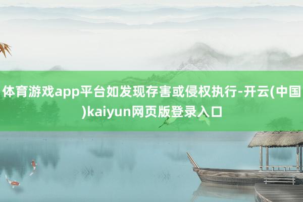 体育游戏app平台如发现存害或侵权执行-开云(中国)kaiyun网页版登录入口