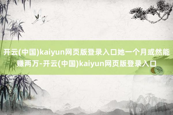 开云(中国)kaiyun网页版登录入口她一个月或然能赚两万-开云(中国)kaiyun网页版登录入口