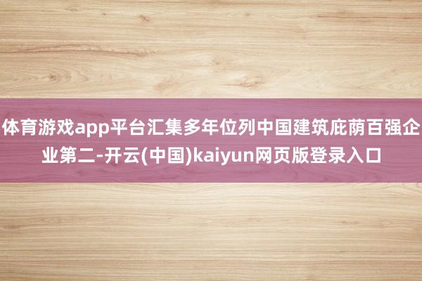 体育游戏app平台汇集多年位列中国建筑庇荫百强企业第二-开云(中国)kaiyun网页版登录入口