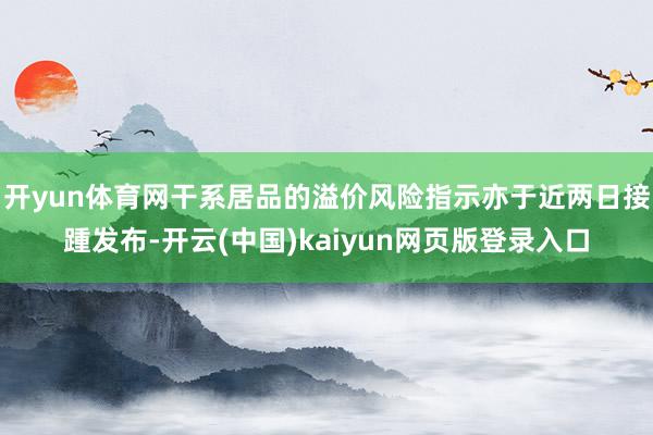 开yun体育网干系居品的溢价风险指示亦于近两日接踵发布-开云(中国)kaiyun网页版登录入口