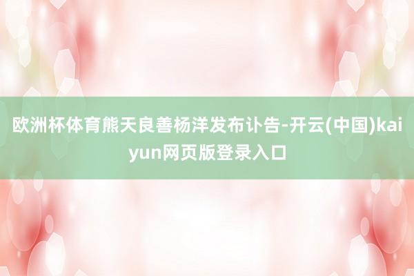 欧洲杯体育熊天良善杨洋发布讣告-开云(中国)kaiyun网页版登录入口