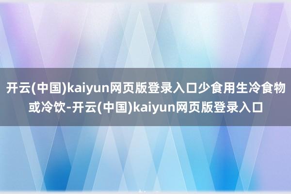 开云(中国)kaiyun网页版登录入口少食用生冷食物或冷饮-开云(中国)kaiyun网页版登录入口