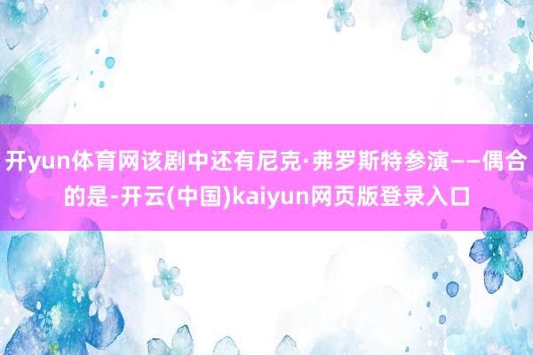 开yun体育网该剧中还有尼克·弗罗斯特参演——偶合的是-开云(中国)kaiyun网页版登录入口