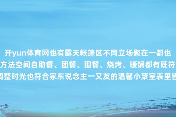 开yun体育网也有露天帐篷区不同立场聚在一都也不觉突兀足足600平素的方法空间自助餐、团餐、围餐、烧烤、暖锅都有既符合一东说念主食的调整时光也符合家东说念主一又友的温馨小聚室表里皆可商业手艺17:00-次日02:00牌号菜现开烤生蚝、砂锅香茅啫啫鸡、冲菜蒸牛肉、柴火焖羊肉豉汁盘龙鳝日落手艺不管是登顶天台就着江风与炭火享受吵杂欢聚的T-house烧烤已经于青云里细品一碗家常热汤岐创数字文化产业园里的