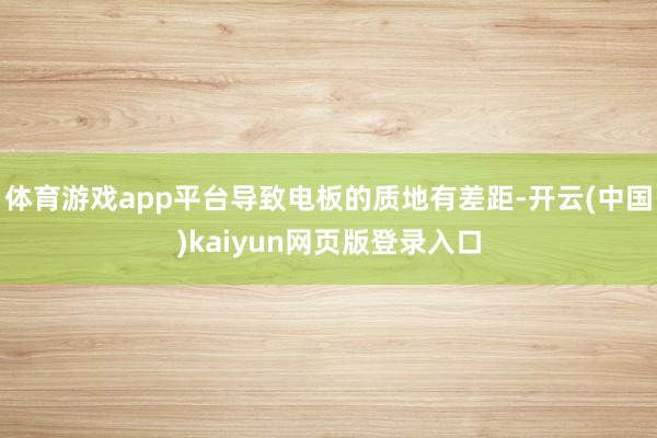 体育游戏app平台导致电板的质地有差距-开云(中国)kaiyun网页版登录入口