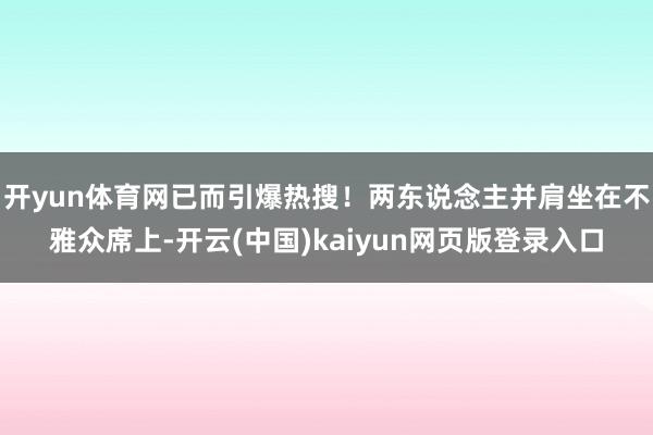 开yun体育网已而引爆热搜！两东说念主并肩坐在不雅众席上-开云(中国)kaiyun网页版登录入口