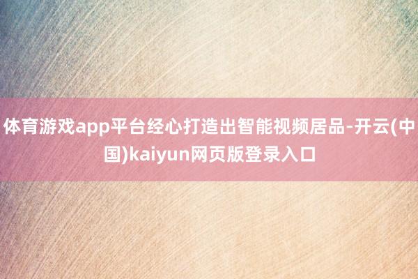 体育游戏app平台经心打造出智能视频居品-开云(中国)kaiyun网页版登录入口