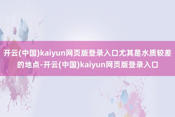 开云(中国)kaiyun网页版登录入口尤其是水质较差的地点-开云(中国)kaiyun网页版登录入口