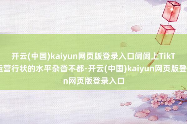 开云(中国)kaiyun网页版登录入口阛阓上TikTok代运营行状的水平杂沓不都-开云(中国)kaiyun网页版登录入口