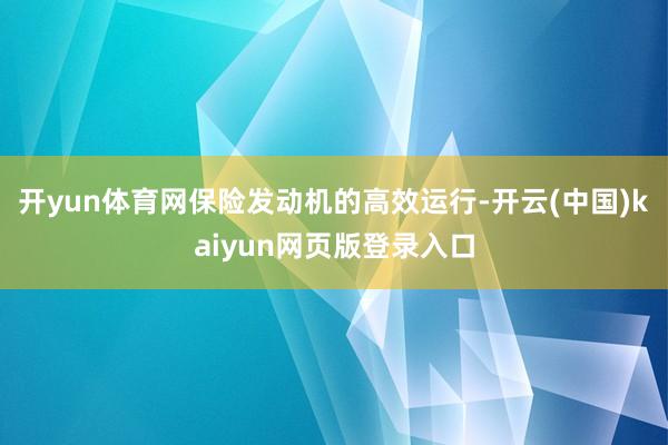 开yun体育网保险发动机的高效运行-开云(中国)kaiyun网页版登录入口