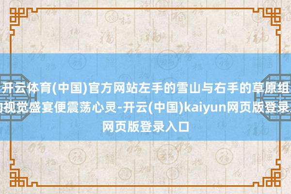 开云体育(中国)官方网站左手的雪山与右手的草原组成的视觉盛宴便震荡心灵-开云(中国)kaiyun网页版登录入口
