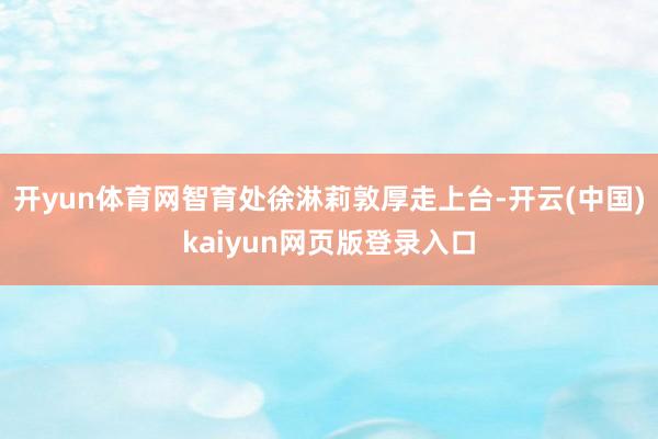 开yun体育网智育处徐淋莉敦厚走上台-开云(中国)kaiyun网页版登录入口