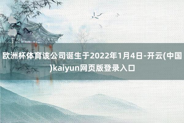 欧洲杯体育该公司诞生于2022年1月4日-开云(中国)kaiyun网页版登录入口