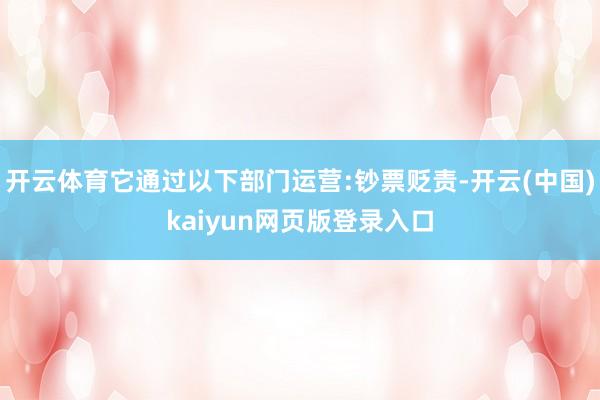 开云体育它通过以下部门运营:钞票贬责-开云(中国)kaiyun网页版登录入口