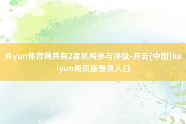 开yun体育网共有2家机构参与评级-开云(中国)kaiyun网页版登录入口