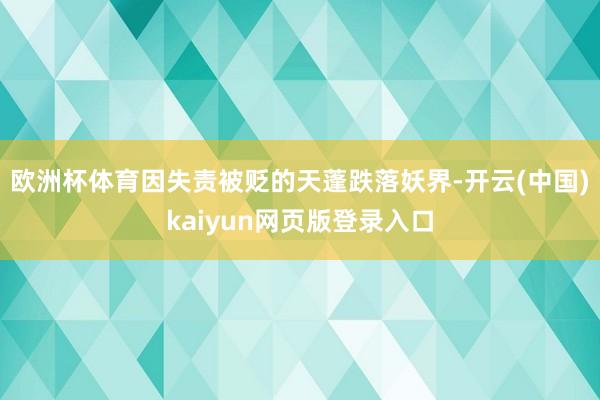 欧洲杯体育因失责被贬的天蓬跌落妖界-开云(中国)kaiyun网页版登录入口