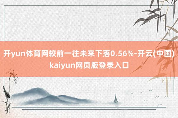 开yun体育网较前一往未来下落0.56%-开云(中国)kaiyun网页版登录入口