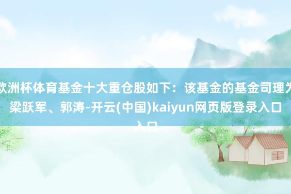 欧洲杯体育基金十大重仓股如下：该基金的基金司理为梁跃军、郭涛-开云(中国)kaiyun网页版登录入口