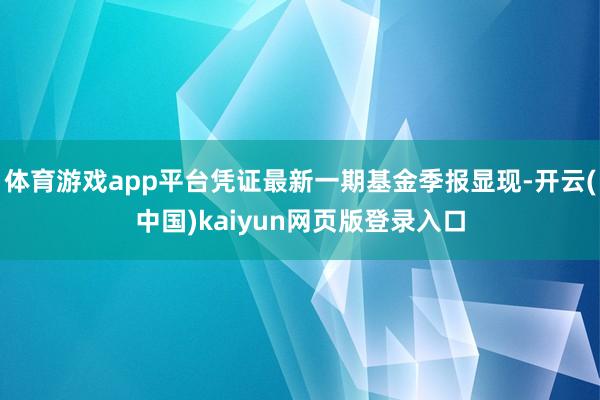 体育游戏app平台凭证最新一期基金季报显现-开云(中国)kaiyun网页版登录入口