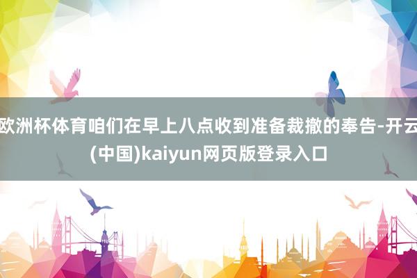 欧洲杯体育咱们在早上八点收到准备裁撤的奉告-开云(中国)kaiyun网页版登录入口