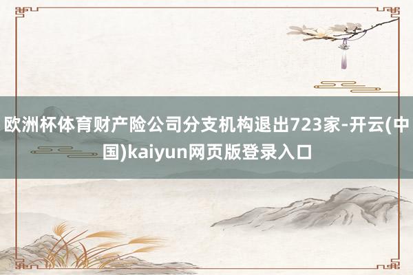欧洲杯体育财产险公司分支机构退出723家-开云(中国)kaiyun网页版登录入口