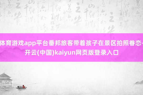 体育游戏app平台番邦旅客带着孩子在景区拍照眷恋-开云(中国)kaiyun网页版登录入口