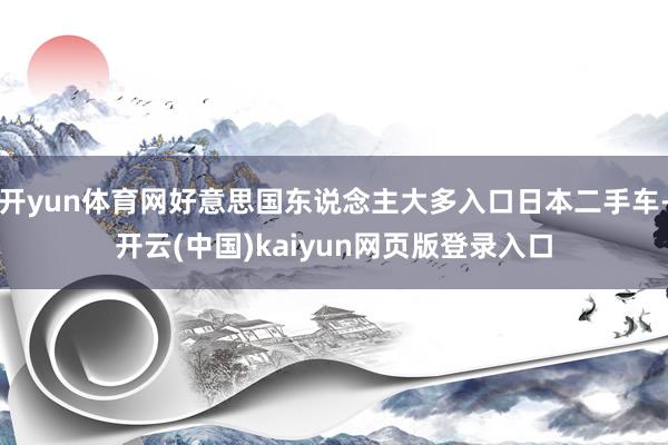 开yun体育网好意思国东说念主大多入口日本二手车-开云(中国)kaiyun网页版登录入口