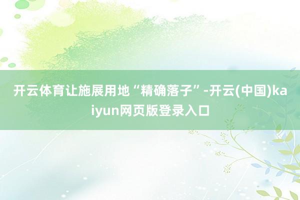 开云体育　　让施展用地“精确落子”-开云(中国)kaiyun网页版登录入口