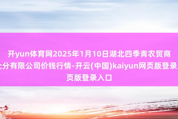 开yun体育网2025年1月10日湖北四季青农贸商场处分有限公司价钱行情-开云(中国)kaiyun网页版登录入口