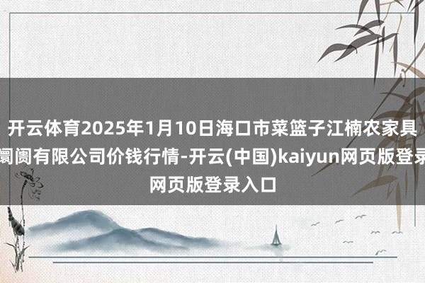 开云体育2025年1月10日海口市菜篮子江楠农家具批发阛阓有限公司价钱行情-开云(中国)kaiyun网页版登录入口